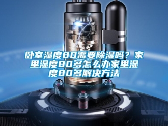 企业新闻卧室湿度80需要除湿吗？家里湿度80多怎么办家里湿度80多解决方法