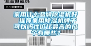 家用什么品牌除湿机好 推荐家用除湿机牌子可以吗性价比最高的几个有哪些？