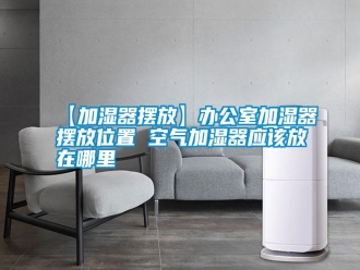 常见问题【加湿器摆放】办公室加湿器摆放位置 空气加湿器应该放在哪里