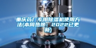 重庆药厂专用除湿机使用方法(本周热搜：2022已更新)
