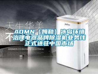 企业新闻AOMN（姆勒）冰岛环境治理电器品牌除湿机业务线正式进驻中国市场
