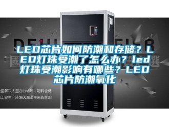 企业新闻LED芯片如何防潮和存储？LED灯珠受潮了怎么办？led灯珠受潮影响有哪些？LED芯片防潮氧化