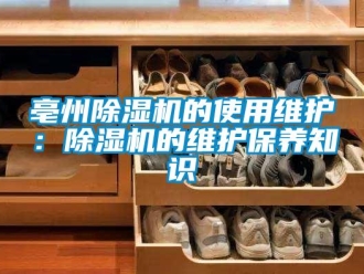 企业新闻亳州除湿机的使用维护：除湿机的维护保养知识