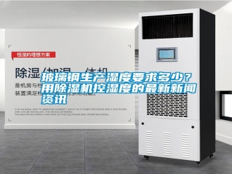 行业新闻玻璃钢生产湿度要求多少？用除湿机控湿度的最新新闻资讯