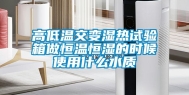 高低温交变湿热试验箱做恒温恒湿的时候使用什么水质