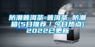 防潮普洱茶-普洱茶 防潮箱(5日推荐／今日热点)2022已更新
