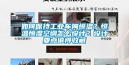 如何保持工业车间恒温？恒温恒湿空调怎么设计？设计要点值得收藏