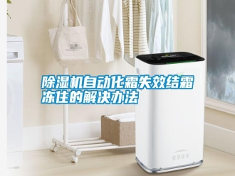 知识百科除湿机自动化霜失效结霜冻住的解决办法
