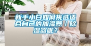 新手小白如何挑选适合自己的加湿器／除湿器呢？