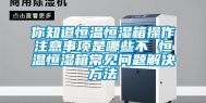 你知道恒温恒湿箱操作注意事项是哪些不 恒温恒湿箱常见问题解决方法