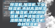 除湿机,加湿机,工业除湿机,木材高温除湿机,抽湿机,烘房用除湿机,超声波加湿机,湿膜加湿机,去湿机,木材除湿机