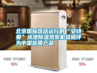 知识百科北京国际饭店运行的“安诗曼”泳池除湿热泵机组被评为中国优质产品