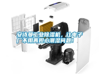 常见问题安诗曼工业除湿机，让电子厂不用再担心潮湿问题！
