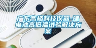 广东高格科技仪器-锂电池高低温试验解决方案