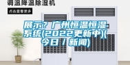 展示？广州恒温恒湿系统(2022更新中)(今日／新闻)