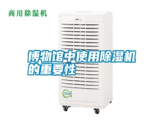知识百科博物馆中使用除湿机的重要性