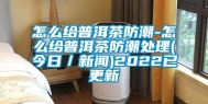 怎么给普洱茶防潮-怎么给普洱茶防潮处理(今日／新闻)2022已更新