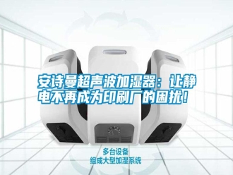常见问题安诗曼超声波加湿器：让静电不再成为印刷厂的困扰！