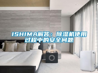 企业新闻ISHIMA解答：除湿机使用过程中的安全问题