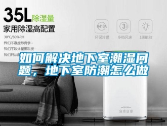 企业新闻如何解决地下室潮湿问题，地下室防潮怎么做