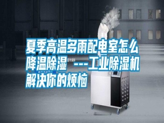 常见问题夏季高温多雨配电室怎么降温除湿 ---工业除湿机解决你的烦恼
