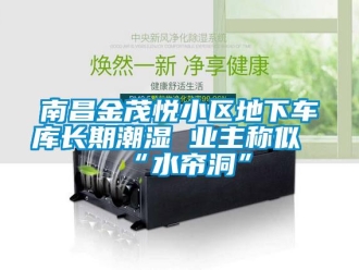 企业新闻南昌金茂悦小区地下车库长期潮湿 业主称似“水帘洞”