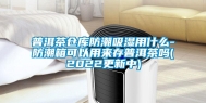 普洱茶仓库防潮吸湿用什么-防潮箱可以用来存普洱茶吗(2022更新中)