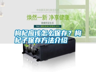 行业新闻枸杞应该怎么保存？枸杞子保存方法介绍