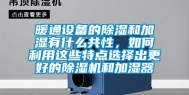 暖通设备的除湿和加湿有什么共性，如何利用这些特点选择出更好的除湿机和加湿器