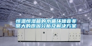 恒温恒湿箱的水循环噪音非常大的原因分析及解决方案