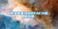 除湿机亚马逊REACH检测办理