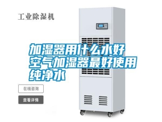 企业新闻加湿器用什么水好 空气加湿器最好使用纯净水