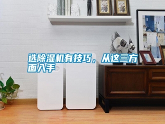 常见问题选除湿机有技巧，从这三方面入手