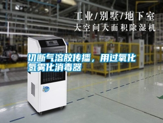 知识百科切断气溶胶传播，用过氧化氢雾化消毒器