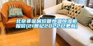 北京非金属软管恒温恒湿柜报价(21世纪2022已更新)