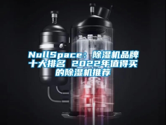 企业新闻NullSpace：除湿机品牌十大排名 2022年值得买的除湿机推荐