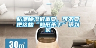 防潮除湿很重要，可不要把这些“隐形杀手”带到家