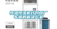 恒温恒湿机针对工厂车间的解决方案
