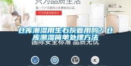 仓库潮湿用生石灰管用吗？仓库潮湿简单处理方法